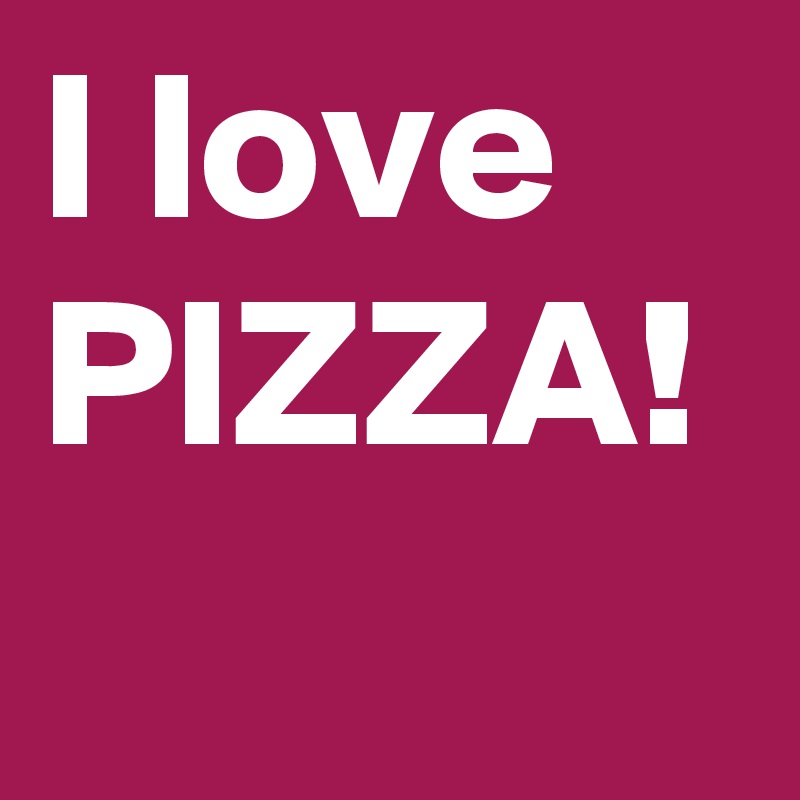 I love PIZZA!