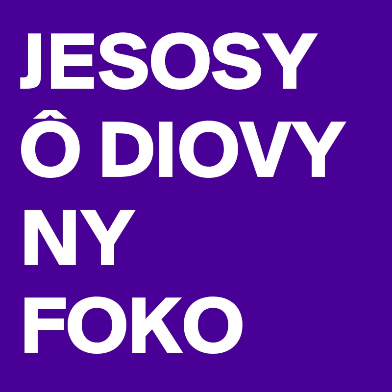 JESOSY Ô DIOVY
NY FOKO