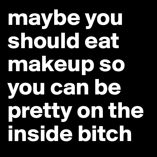 maybe you should eat makeup so you can be pretty on the inside bitch 