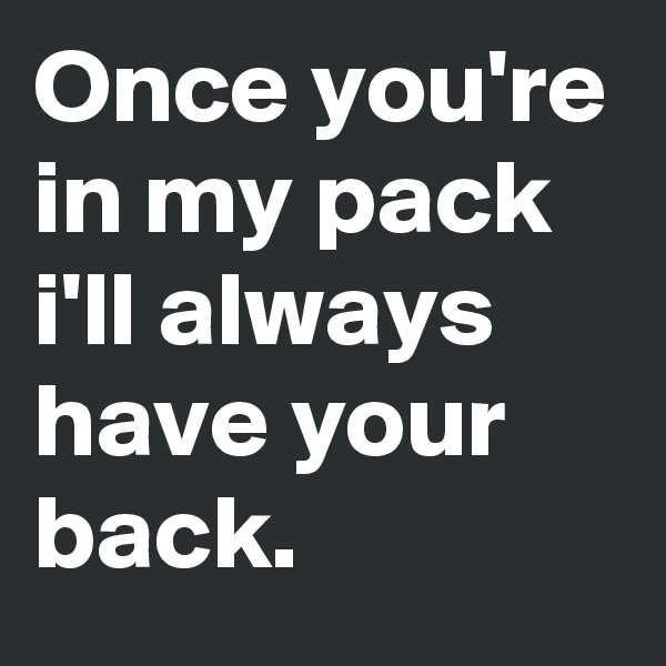 Once you're in my pack i'll always have your back.