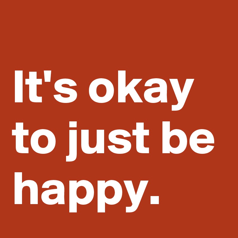 it-s-okay-to-just-be-happy-post-by-janem803-on-boldomatic