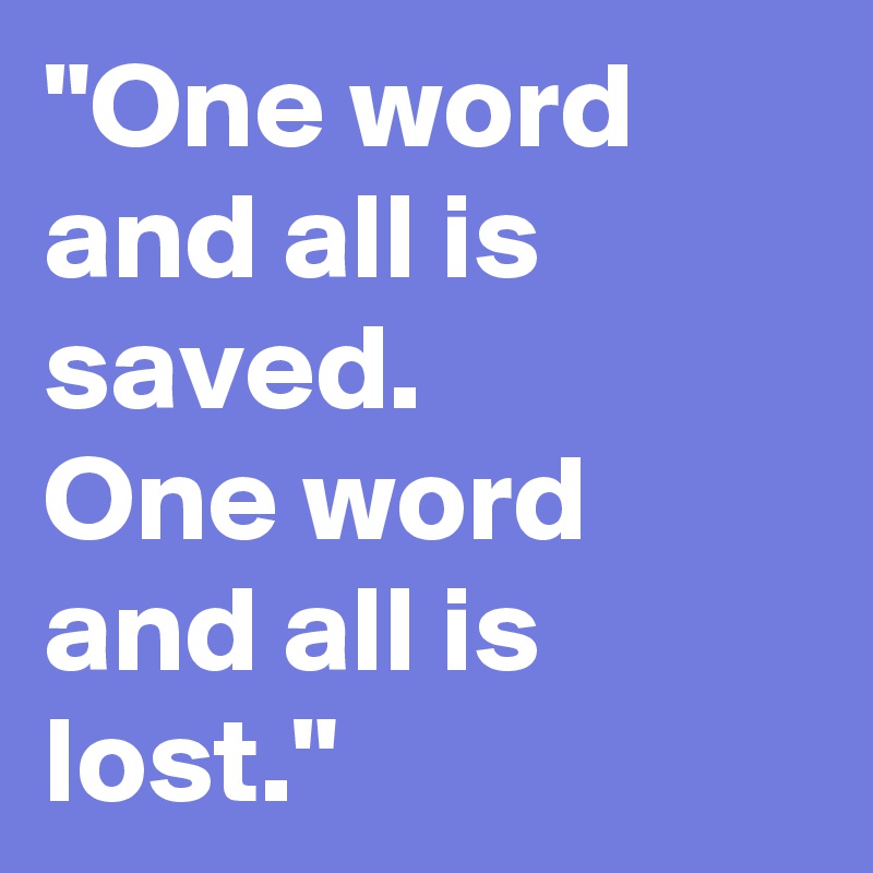 "One word and all is saved.
One word and all is lost."