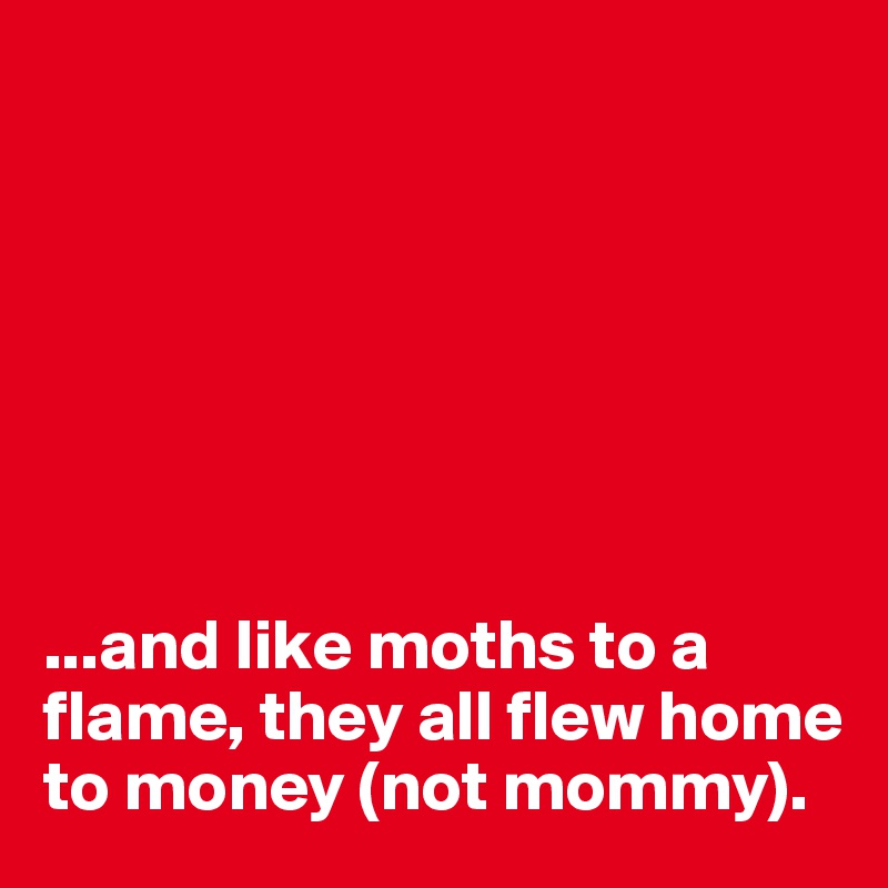 







...and like moths to a flame, they all flew home to money (not mommy).