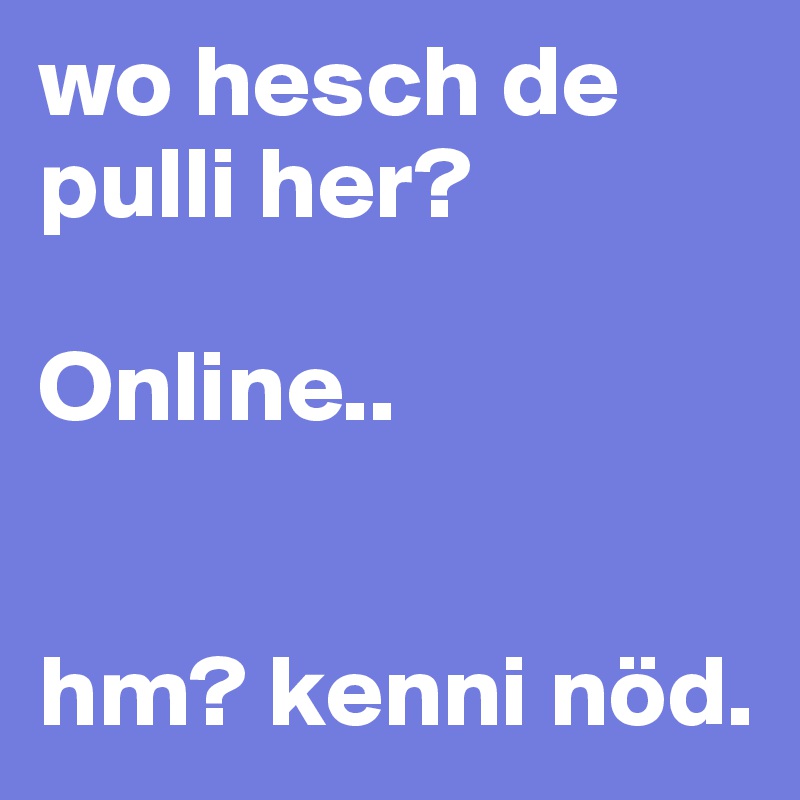 wo hesch de pulli her?

Online..


hm? kenni nöd.