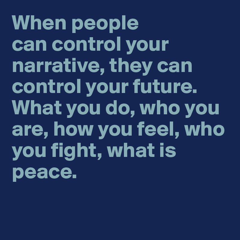 When people 
can control your narrative, they can control your future. What you do, who you are, how you feel, who you fight, what is peace. 

