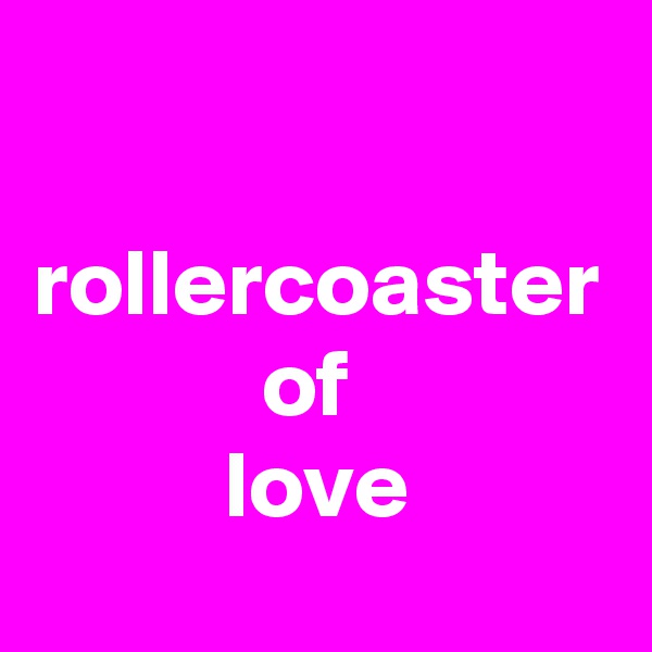 

rollercoaster
            of
          love