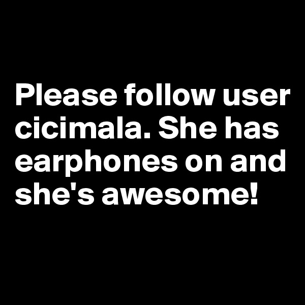 

Please follow user cicimala. She has earphones on and she's awesome!

