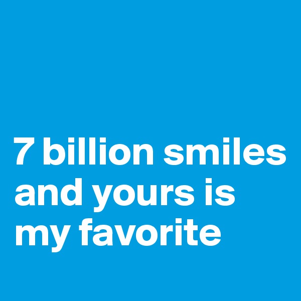 


7 billion smiles and yours is my favorite