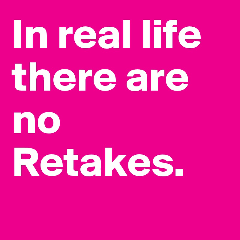 In real life there are no Retakes. 
