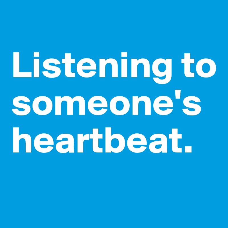 
Listening to someone's heartbeat.
