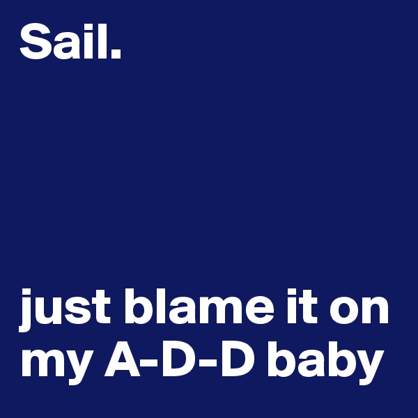 Sail.       




just blame it on my A-D-D baby