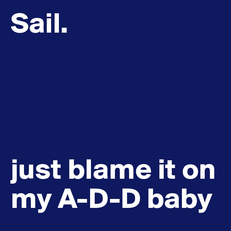 Sail.       




just blame it on my A-D-D baby