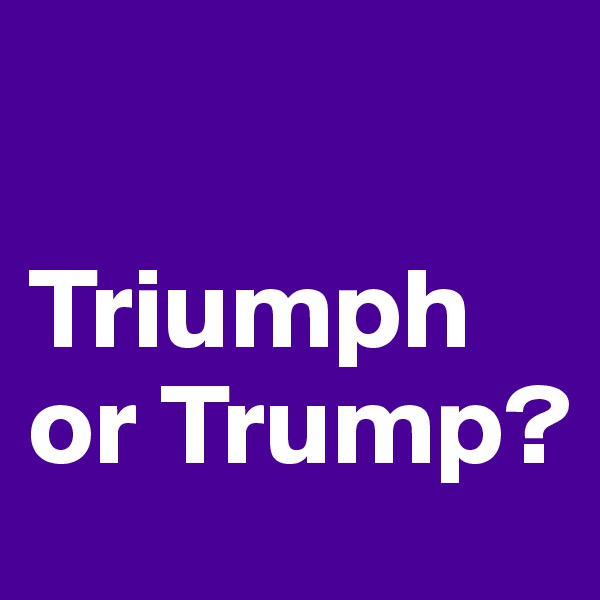 

Triumph or Trump?
