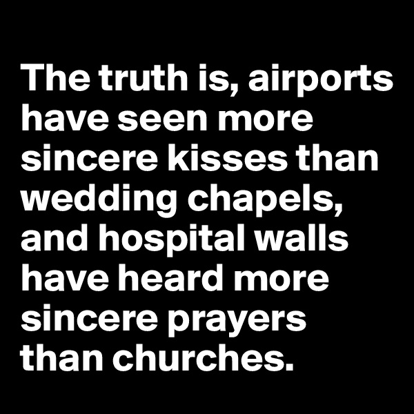 
The truth is, airports have seen more sincere kisses than wedding chapels, and hospital walls have heard more sincere prayers than churches. 