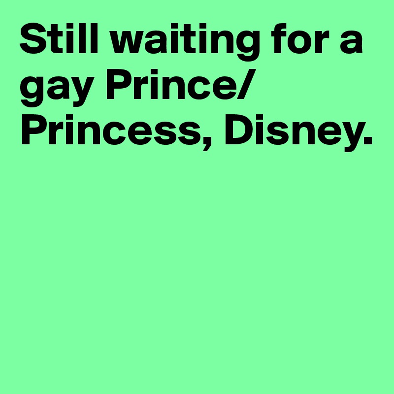 Still waiting for a gay Prince/Princess, Disney.



