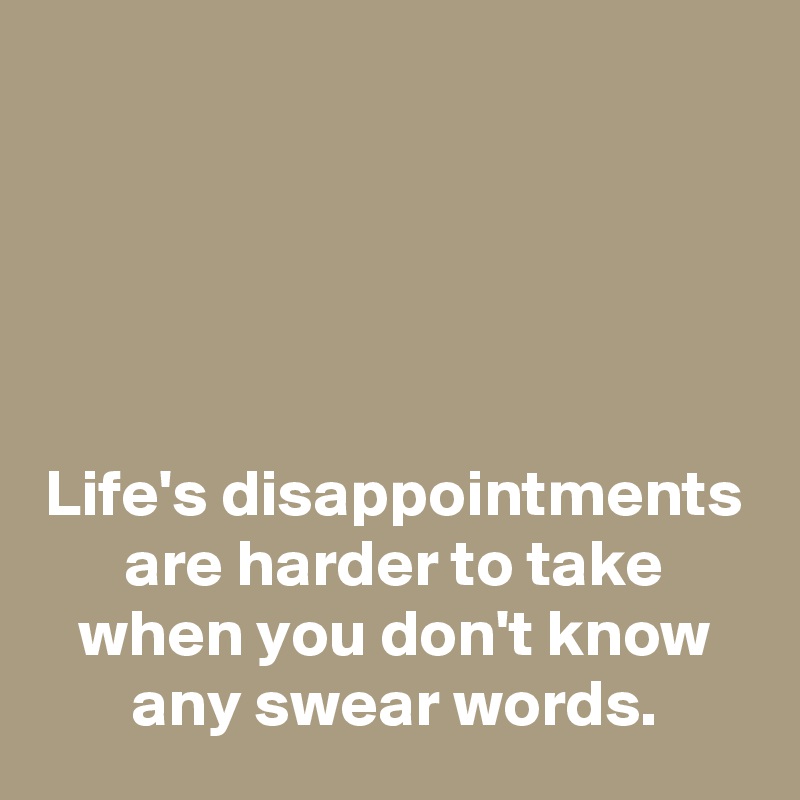 





Life's disappointments are harder to take when you don't know any swear words.