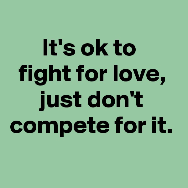 
It's ok to 
fight for love,
just don't compete for it.
