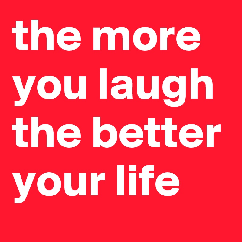 the more you laugh 
the better your life