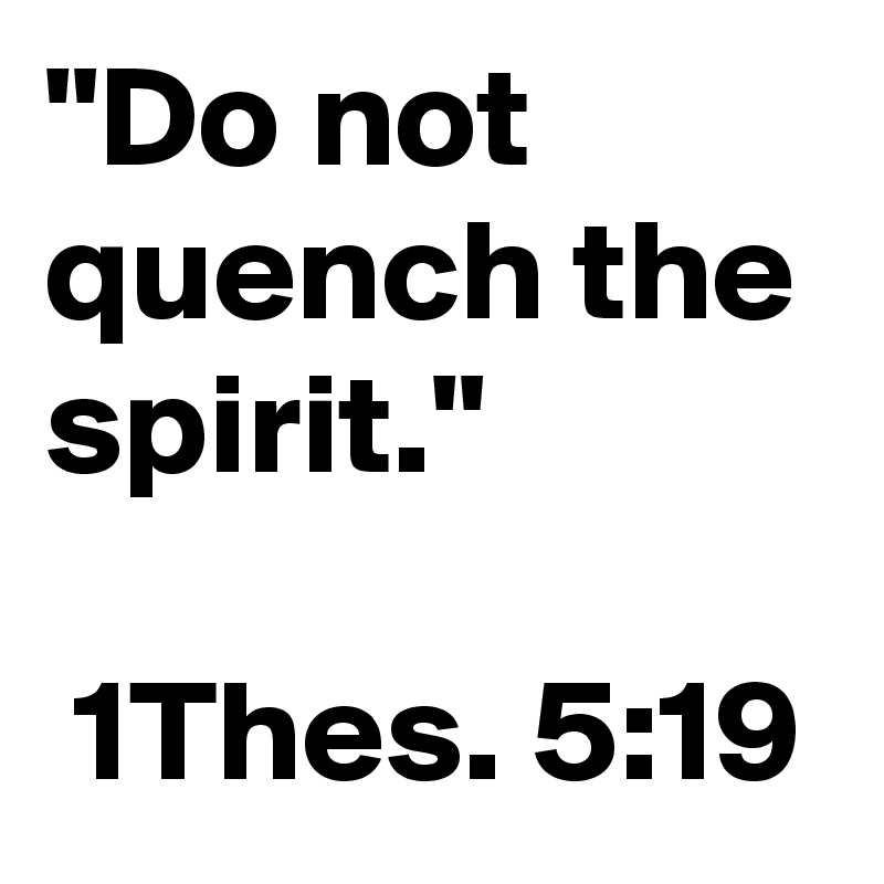 "Do not quench the spirit."

 1Thes. 5:19