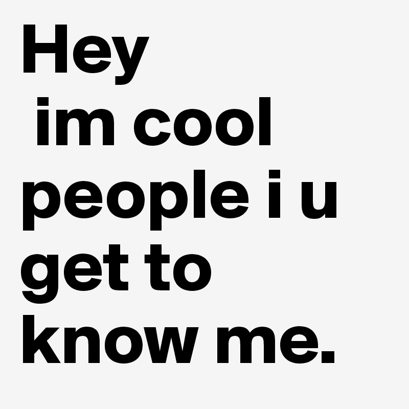 Hey 
 im cool people i u get to know me.