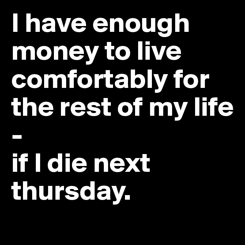I have enough money to live comfortably for the rest of my life
-
if I die next thursday.