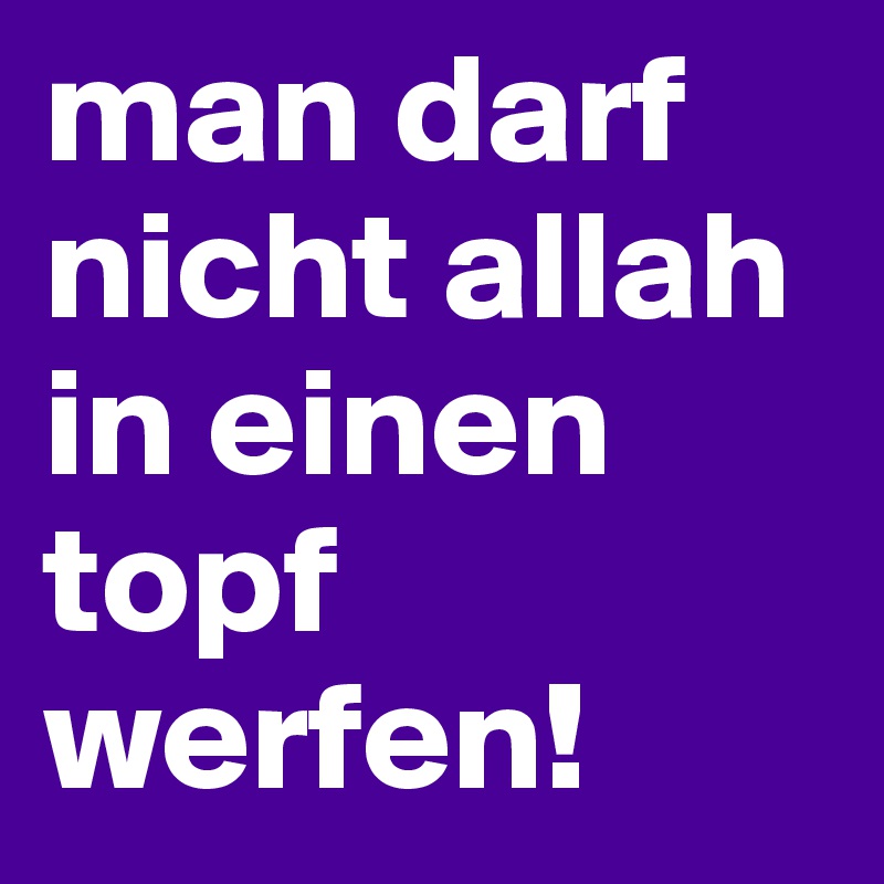 man darf nicht allah in einen topf werfen!
