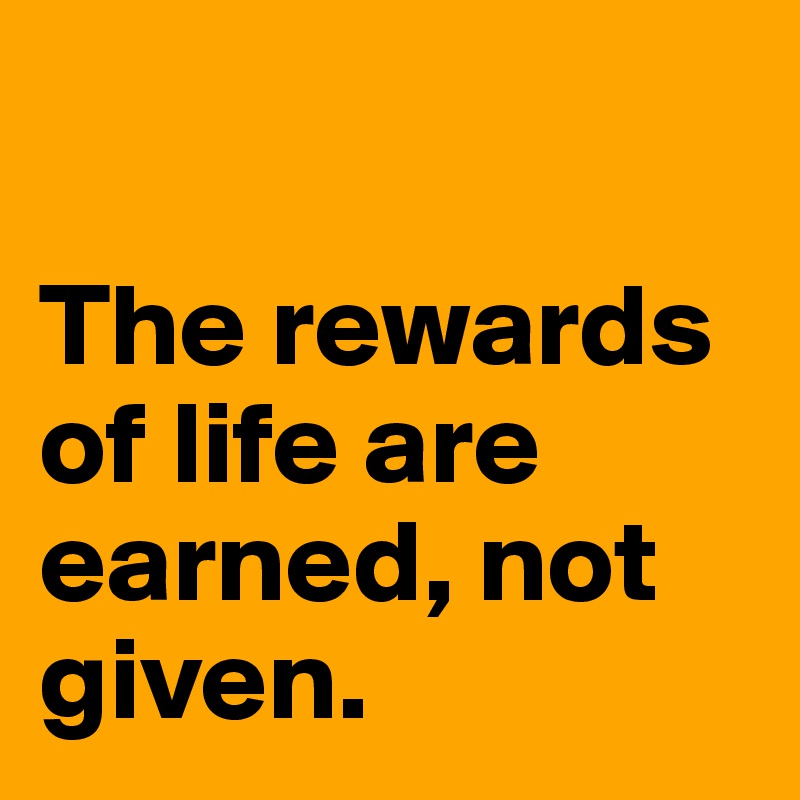 The rewards of life are earned, not given. - Post by misterlab on ...