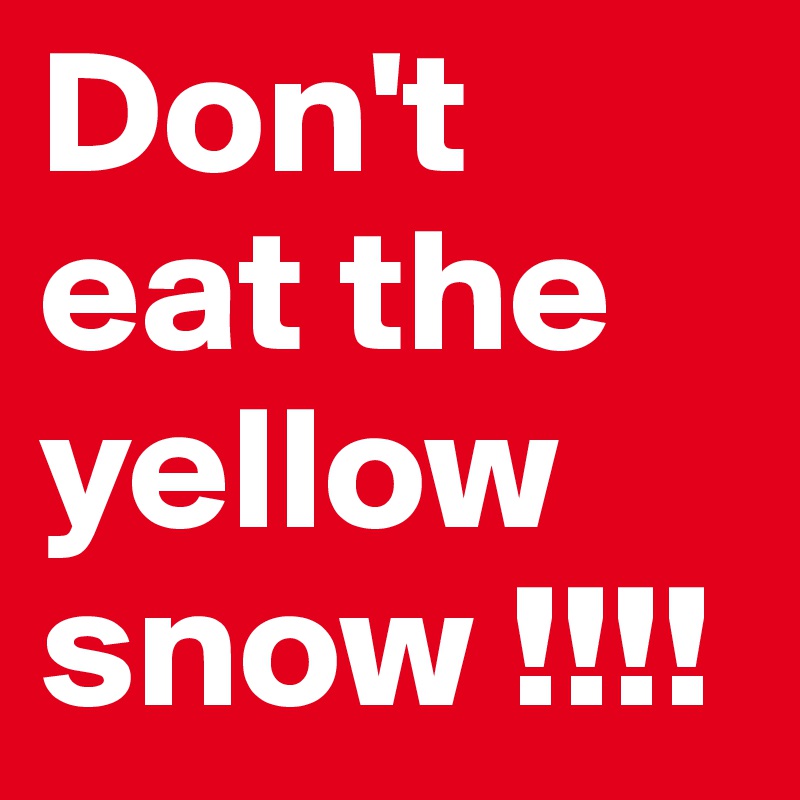 Don't eat the yellow snow !!!! 