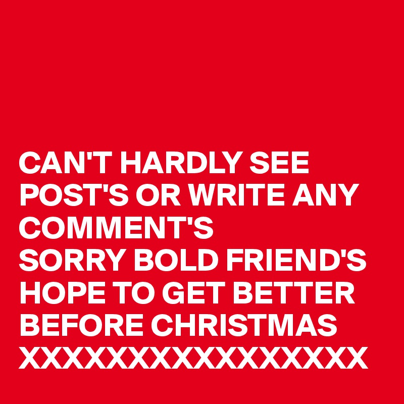 



CAN'T HARDLY SEE POST'S OR WRITE ANY COMMENT'S 
SORRY BOLD FRIEND'S 
HOPE TO GET BETTER 
BEFORE CHRISTMAS
XXXXXXXXXXXXXXXX