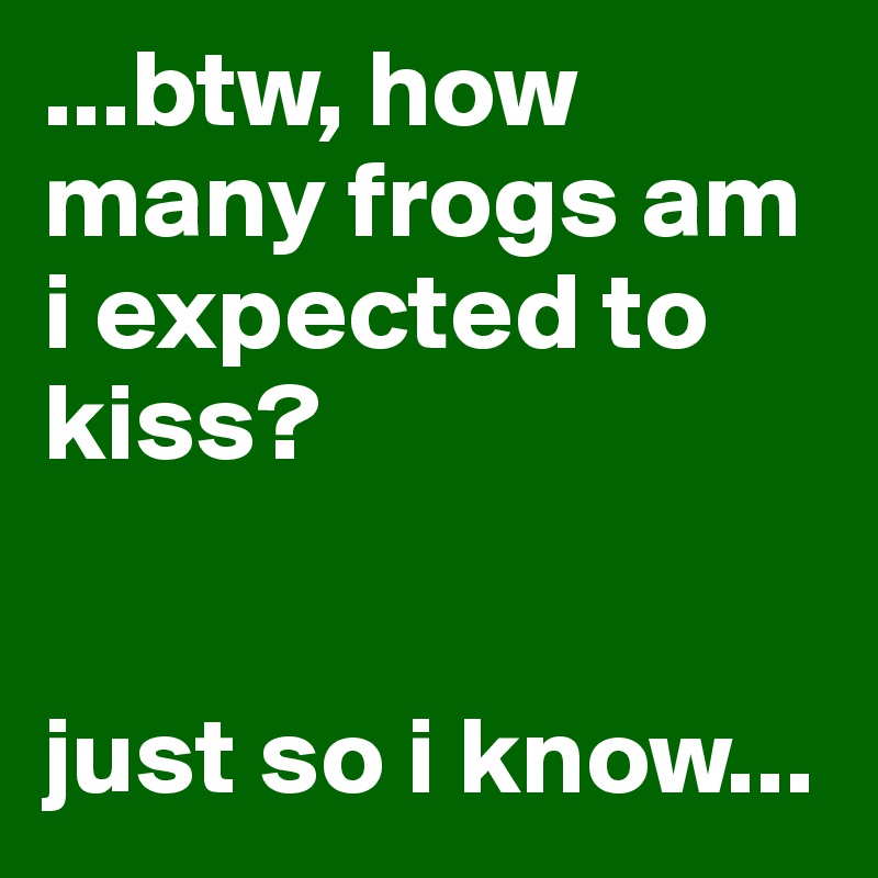 ...btw, how many frogs am i expected to kiss?


just so i know...