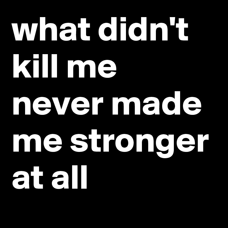 what didn't kill me
never made me stronger at all