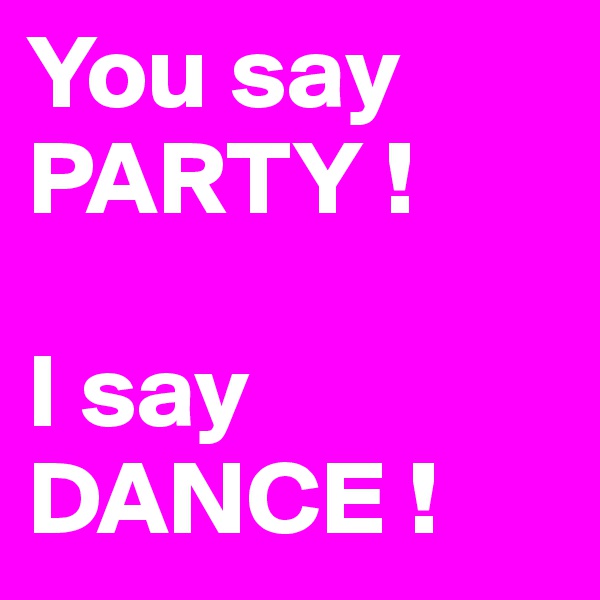 You say PARTY !

I say DANCE !