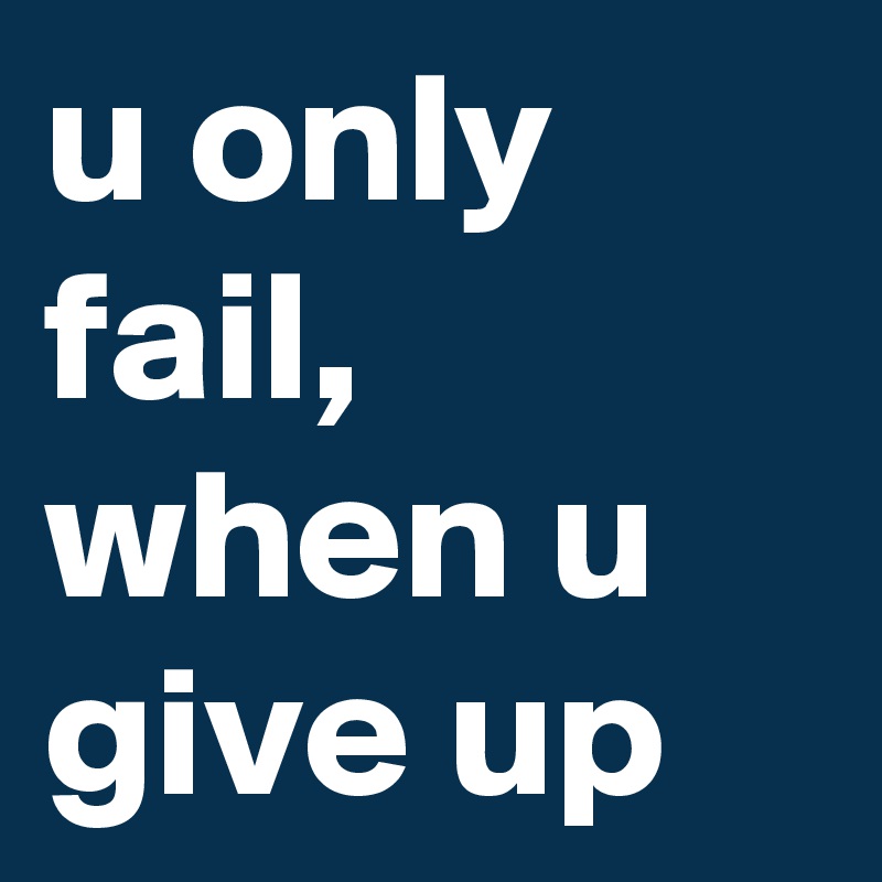 u only fail, when u give up