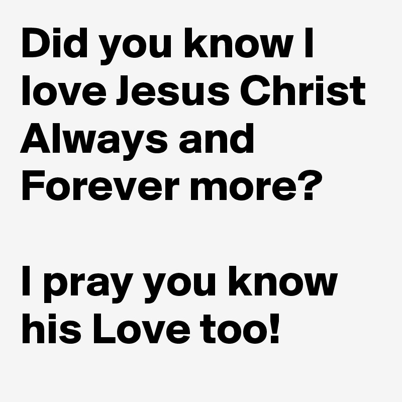 Did you know I love Jesus Christ Always and Forever more?

I pray you know his Love too!