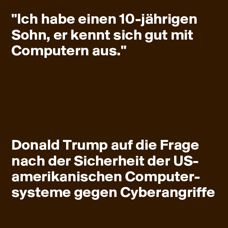 "Ich habe einen 10-jährigen Sohn, er kennt sich gut mit Computern aus."





Donald Trump auf die Frage nach der Sicherheit der US- amerikanischen Computer- systeme gegen Cyberangriffe