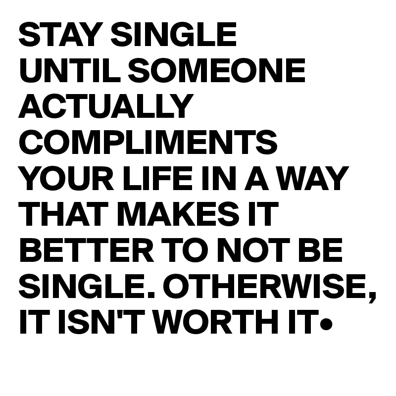 STAY SINGLE 
UNTIL SOMEONE     ACTUALLY  COMPLIMENTS YOUR LIFE IN A WAY THAT MAKES IT BETTER TO NOT BE SINGLE. OTHERWISE, IT ISN'T WORTH IT•