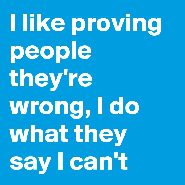I like proving people they're wrong, I do what they say I can't
