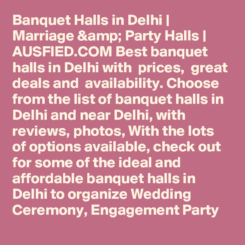 Banquet Halls in Delhi | Marriage &amp; Party Halls | AUSFIED.COM Best banquet halls in Delhi with  prices,  great deals and  availability. Choose from the list of banquet halls in Delhi and near Delhi, with reviews, photos, With the lots of options available, check out for some of the ideal and affordable banquet halls in Delhi to organize Wedding Ceremony, Engagement Party
