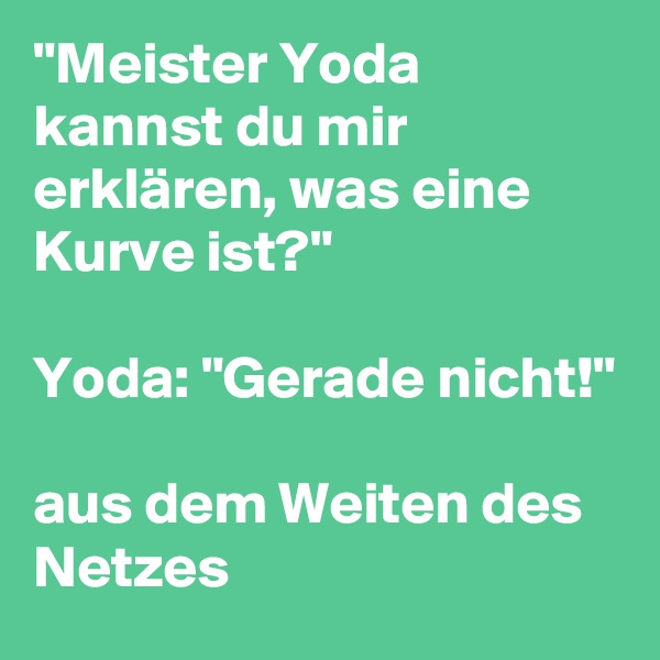 "Meister Yoda kannst du mir erklären, was eine Kurve ist?"

Yoda: "Gerade nicht!"

aus dem Weiten des Netzes