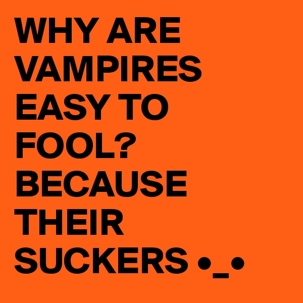 WHY ARE VAMPIRES EASY TO FOOL?
BECAUSE THEIR SUCKERS •_•