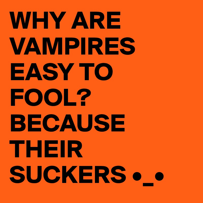 WHY ARE VAMPIRES EASY TO FOOL?
BECAUSE THEIR SUCKERS •_•