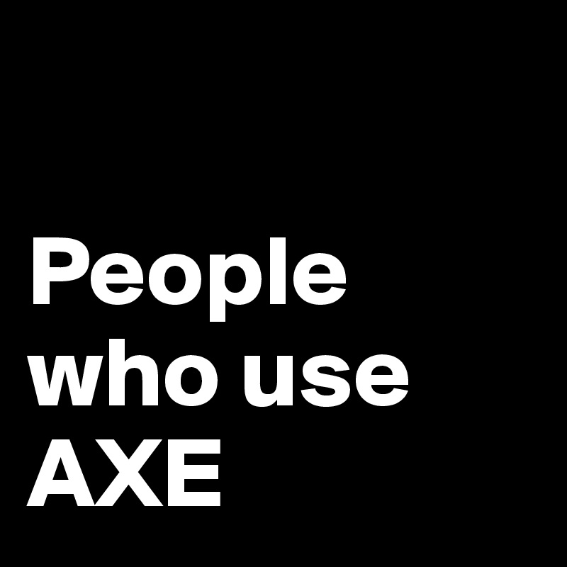 

People who use AXE