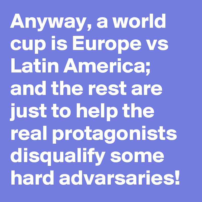 Anyway, a world cup is Europe vs Latin America; and the rest are just to help the real protagonists disqualify some hard advarsaries!