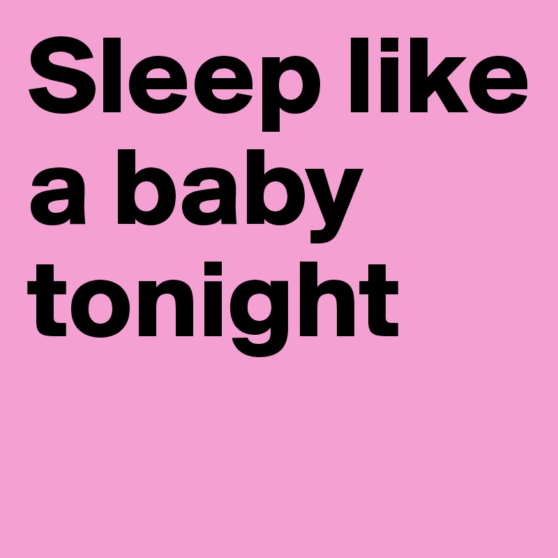 Sleep like a baby tonight
