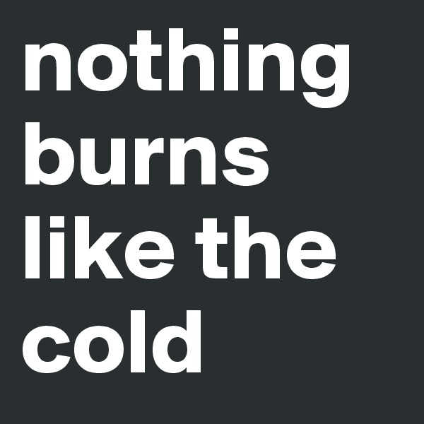 nothing burns like the cold