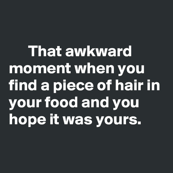 

      That awkward moment when you find a piece of hair in your food and you hope it was yours.

 