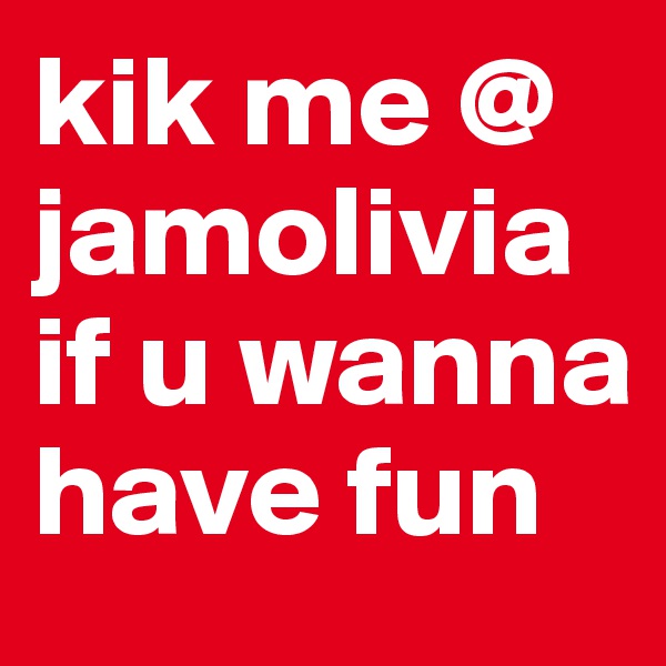 kik me @ jamolivia if u wanna have fun
