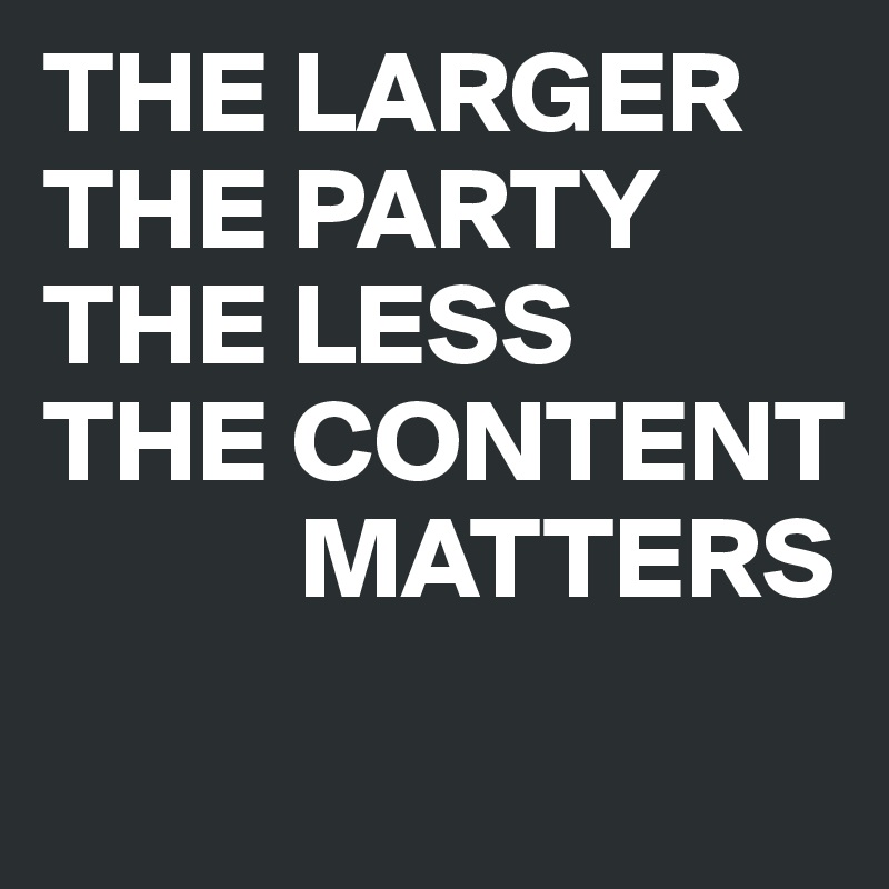 THE LARGER THE PARTY THE LESS 
THE CONTENT   
           MATTERS
