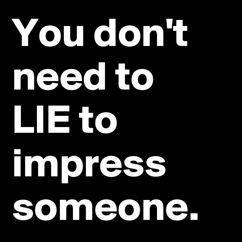 You don't need to LIE to impress someone.