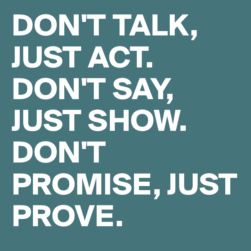 DON'T TALK, JUST ACT. DON'T SAY, JUST SHOW.
DON'T PROMISE, JUST PROVE.